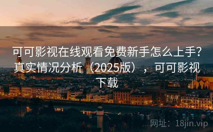 可可影视在线观看免费新手怎么上手？真实情况分析（2025版），可可影视下载