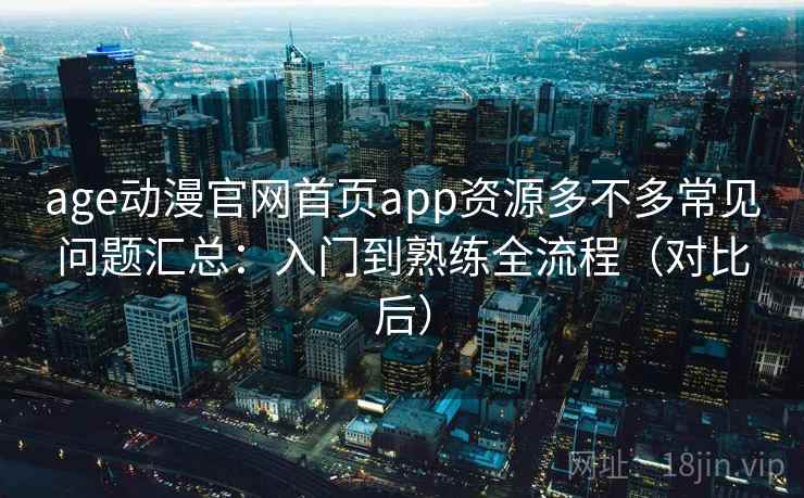 age动漫官网首页app资源多不多常见问题汇总：入门到熟练全流程（对比后）