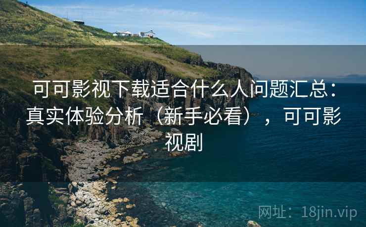 可可影视下载适合什么人问题汇总:真实体验分析(新手必看),可可影视剧 可可影视下载适合什么人问题汇总:真实体验分析(新手必看),可可影视剧