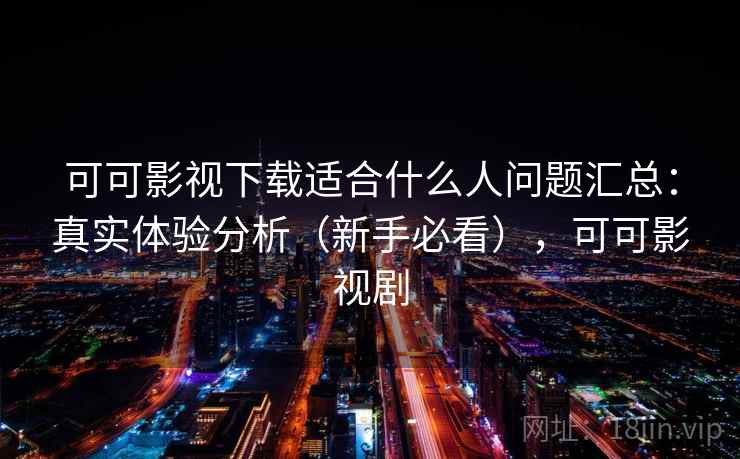 可可影视下载适合什么人问题汇总:真实体验分析(新手必看),可可影视剧 可可影视下载适合什么人问题汇总:真实体验分析(新手必看),可可影视剧