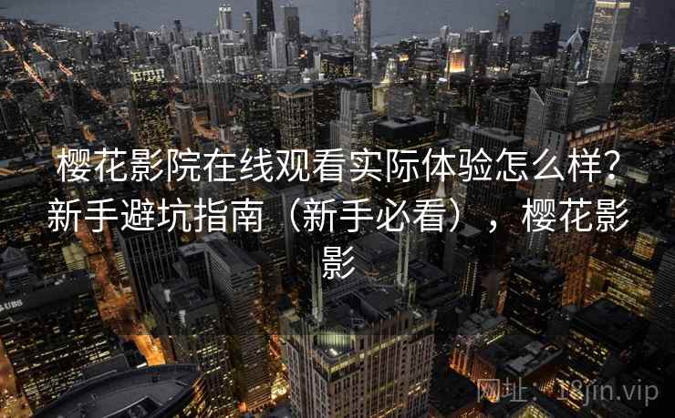 樱花影院在线观看实际体验怎么样？新手避坑指南（新手必看），樱花影影