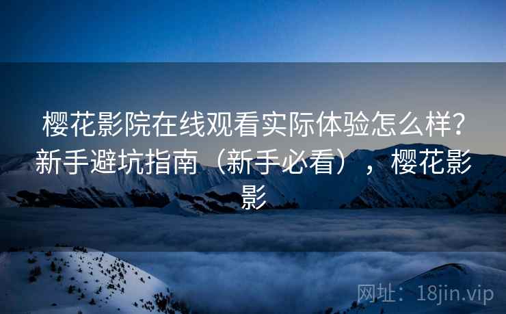 樱花影院在线观看实际体验怎么样？新手避坑指南（新手必看），樱花影影