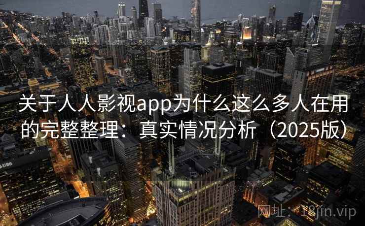 关于人人影视app为什么这么多人在用的完整整理：真实情况分析（2025版）
