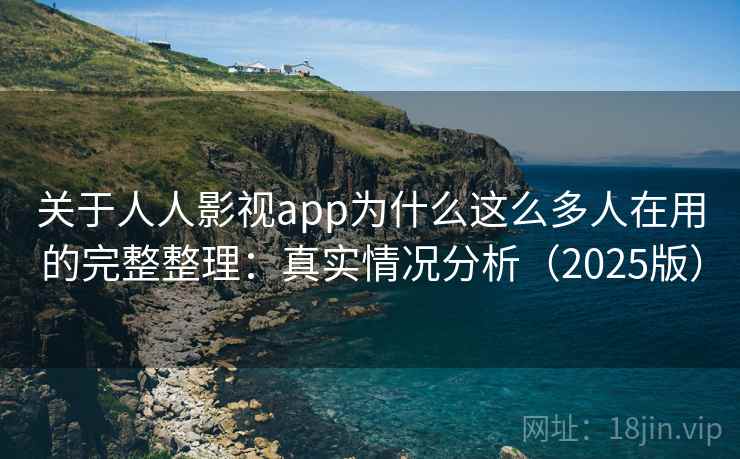 关于人人影视app为什么这么多人在用的完整整理：真实情况分析（2025版）