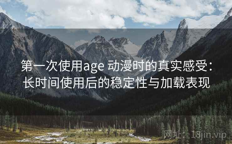 第一次使用age 动漫时的真实感受:长时间使用后的稳定性与加载表现 第一次使用age 动漫时的真实感受:长时间使用后的稳定性与加载表现