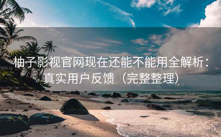 柚子影视官网现在还能不能用全解析:真实用户反馈(完整整理) 柚子影视官网现在还能不能用全解析:真实用户反馈(完整整理)