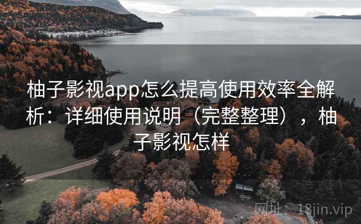 柚子影视app怎么提高使用效率全解析:详细使用说明(完整整理),柚子影视怎样 柚子影视app怎么提高使用效率全解析:详细使用说明(完整整理),柚子影视怎样