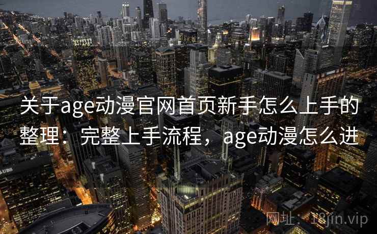 关于age动漫官网首页新手怎么上手的整理:完整上手流程,age动漫怎么进 关于age动漫官网首页新手怎么上手的整理:完整上手流程,age动漫怎么进