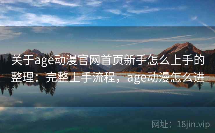 关于age动漫官网首页新手怎么上手的整理:完整上手流程,age动漫怎么进 关于age动漫官网首页新手怎么上手的整理:完整上手流程,age动漫怎么进