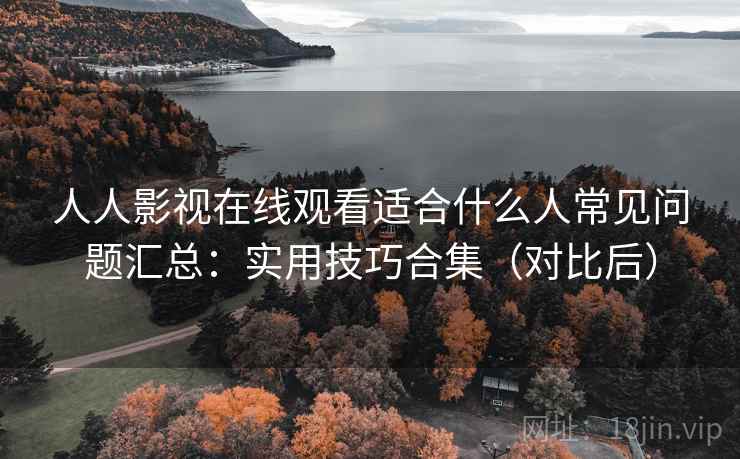 人人影视在线观看适合什么人常见问题汇总:实用技巧合集(对比后) 人人影视在线观看适合什么人常见问题汇总:实用技巧合集(对比后)