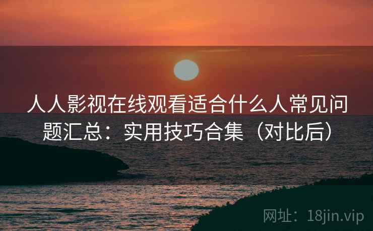 人人影视在线观看适合什么人常见问题汇总:实用技巧合集(对比后) 人人影视在线观看适合什么人常见问题汇总:实用技巧合集(对比后)