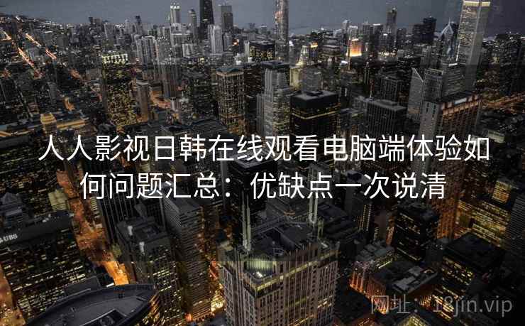 人人影视日韩在线观看电脑端体验如何问题汇总:优缺点一次说清 人人影视日韩在线观看电脑端体验如何问题汇总:优缺点一次说清