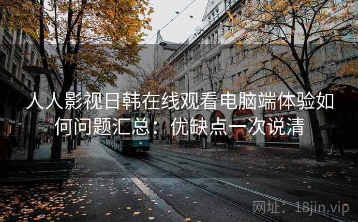 人人影视日韩在线观看电脑端体验如何问题汇总:优缺点一次说清 人人影视日韩在线观看电脑端体验如何问题汇总:优缺点一次说清